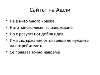 Сайтът на Ашли
• Не е нито много красив
• Нито много лесен за използване
• Но е резултат от добра идея
• Има съдържание отговарящо не нуждите
  на потребителите
• Се появява точно навреме
 