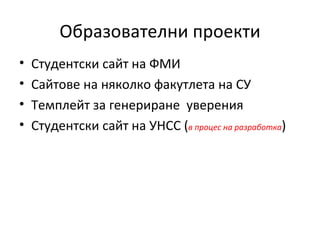 Образователни проекти
•   Студентски сайт на ФМИ
•   Сайтове на няколко факутлета на СУ
•   Темплейт за генериране уверения
•   Студентски сайт на УНСС (в процес на разработка)
 