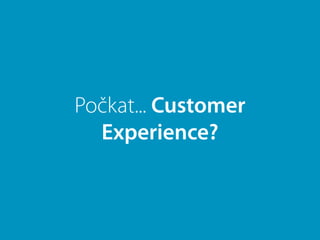 Počkat... Customer
Experience?
 