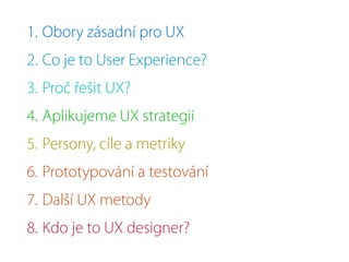 1. Obory zásadní pro UX
2. Co je to User Experience?
3. Proč řešit UX?
4. Aplikujeme UX strategii
5. Persony, cíle a metriky
6. Prototypování a testování
7. Další UX metody
8. Kdo je to UX designer?
 