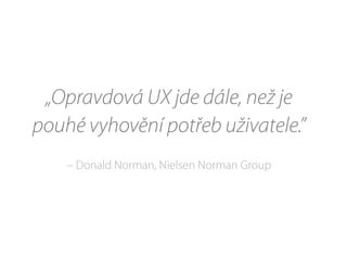 „Opravdová UX jde dále, než je
pouhé vyhovění potřeb uživatele.”
– Donald Norman, Nielsen Norman Group
 