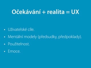 • Uživatelské cíle.
• Mentální modely (předsudky, předpoklady).
• Použitelnost.
• Emoce.
Očekávání + realita = UX
 