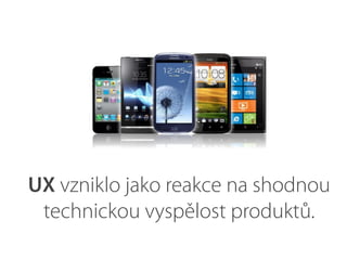 UX vzniklo jako reakce na shodnou
technickou vyspělost produktů.
 