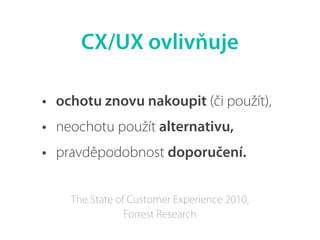 • ochotu znovu nakoupit (či použít),
• neochotu použít alternativu,
• pravděpodobnost doporučení.
CX/UX ovlivňuje
The State of Customer Experience 2010,
Forrest Research
 