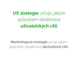 UX strategie určuje, jakým
způsobem dosáhnout
uživatelských cílů
Marketingová strategie určuje, jakým
způsobem dosáhnout obchodních cílů.
 