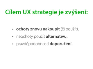 • ochoty znovu nakoupit (či použít),
• neochoty použít alternativu,
• pravděpodobnosti doporučení.
Cílem UX strategie je zvýšení:
 