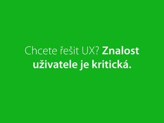 Chcete řešit UX? Znalost
uživatele je kritická.
 