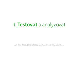 4. Testovat a analyzovat
Wireframes, prototypy, uživatelské testování, ...
 