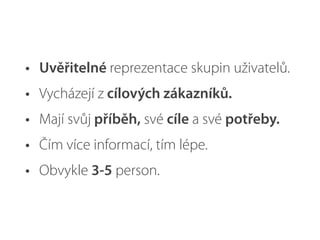 • Uvěřitelné reprezentace skupin uživatelů.
• Vycházejí z cílových zákazníků.
• Mají svůj příběh, své cíle a své potřeby.
• Čím více informací, tím lépe.
• Obvykle 3-5 person.
 