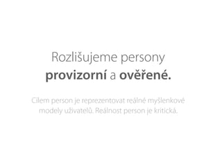 Rozlišujeme persony
provizorní a ověřené.
Cílem person je reprezentovat reálné myšlenkové
modely uživatelů. Reálnost person je kritická.
 