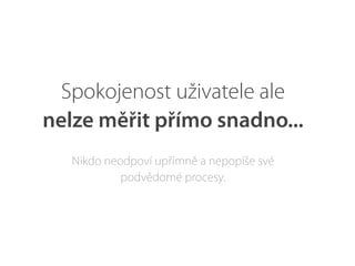Spokojenost uživatele ale
nelze měřit přímo snadno...
Nikdo neodpoví upřímně a nepopíše své
podvědomé procesy.
 
