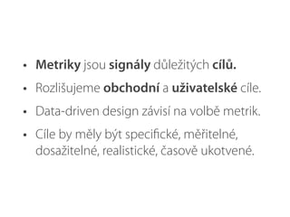 • Metriky jsou signály důležitých cílů.
• Rozlišujeme obchodní a uživatelské cíle.
• Data-driven design závisí na volbě metrik.
• Cíle by měly být speciﬁcké, měřitelné,
dosažitelné, realistické, časově ukotvené.
 
