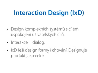 • Design komplexních systémů s cílem
uspokojení uživatelských cílů.
• Interakce = dialog.
• IxD řeší design formy i chování. Designuje
produkt jako celek.
Interaction Design (IxD)
 