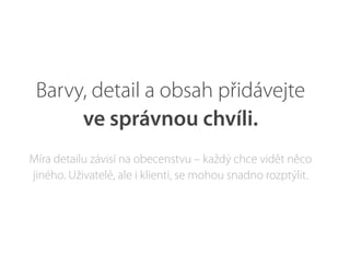 Barvy, detail a obsah přidávejte
ve správnou chvíli.
Míra detailu závisí na obecenstvu – každý chce vidět něco
jiného. Uživatelé, ale i klienti, se mohou snadno rozptýlit.
 