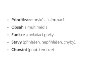 • Prioritizace prvků a informací.
• Obsah a multimédia.
• Funkce a ovládací prvky.
• Stavy (přihlášen, nepřihlášen, chyby).
• Chování (popř. i emoce)
 