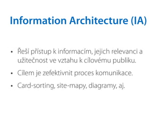 • Řeší přístup k informacím, jejich relevanci a
užitečnost ve vztahu k cílovému publiku.
• Cílem je zefektivnit proces komunikace.
• Card-sorting, site-mapy, diagramy, aj.
Information Architecture (IA)
 