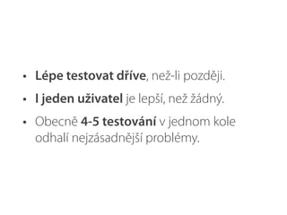• Lépe testovat dříve, než-li později.
• I jeden uživatel je lepší, než žádný.
• Obecně 4-5 testování v jednom kole
odhalí nejzásadnější problémy.
 