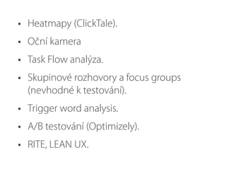 • Heatmapy (ClickTale).
• Oční kamera
• Task Flow analýza.
• Skupinové rozhovory a focus groups
(nevhodné k testování).
• Trigger word analysis.
• A/B testování (Optimizely).
• RITE, LEAN UX.
 