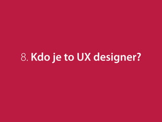 8. Kdo je to UX designer?
 