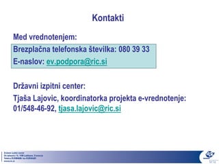 Kontakti
Med vrednotenjem:
Brezplačna telefonska številka: 080 39 33
E-naslov: ev.podpora@ric.si

Državni izpitni center:
Tjaša Lajovic, koordinatorka projekta e-vrednotenje:
01/548-46-92, tjasa.lajovic@ric.si
 