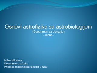 Osnovi astrofizike sa astrobiologijom
(Departman za biologiju)
- vežbe -
Milan Milošević
Departman za fiziku
Prirodno-matematički fakultet u Nišu
 
