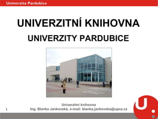 Univerzitní knihovna                                                                                                                                 Ing. Blanka Jankovská, e-mail: blanka.jankovska@upce.cz 1 UNIVERZITNÍ KNIHOVNAUNIVERZITY PARDUBICE 