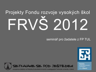 Projekty Fondu rozvoje vysokých škol FRVŠ 2012 seminář pro žadatele z FP TUL 