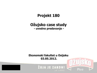 Projekt 180

 Ožujsko case study
   - uvodno predavanje -




Ekonomski fakultet u Osijeku
       03.05.2012.
 