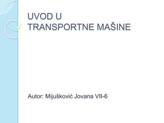 UVOD U
TRANSPORTNE MAŠINE
Autor: Mijušković Jovana VII-6
 