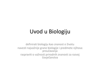Uvod u Biologiju
definirati biologiju kao znanost o životu
navesti najvažnije grane biologije i predmete njihova
proučavanja
raspraviti o važnosti prirodnih znanosti za razvoj
čovječanstva
 