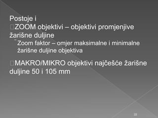Postoje i
ZOOM objektivi – objektivi promjenjive
ţarišne duljine
Zoom faktor – omjer maksimalne i minimalne
ţarišne duljine objektiva
MAKRO/MIKRO objektivi najčešće ţarišne
duljine 50 i 105 mm
22
 