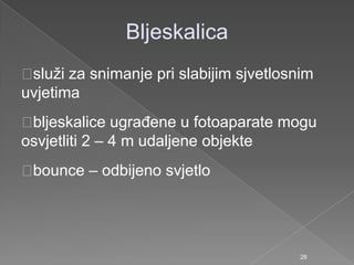 Bljeskalica
sluţi za snimanje pri slabijim sjvetlosnim
uvjetima
bljeskalice ugraĎene u fotoaparate mogu
osvjetliti 2 – 4 m udaljene objekte
bounce – odbijeno svjetlo
28
 
