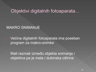 MAKRO SNIMANJE
o Većina digitalnih fotoaparata ima poseban
program za makro-snimke
o Mali razmak izmeĎu objekta snimanja i
objektiva pa je mala i dubinska oštrina
40
 