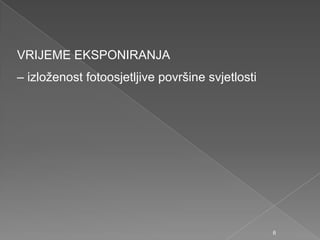 VRIJEME EKSPONIRANJA
– izloţenost fotoosjetljive površine svjetlosti
6
 
