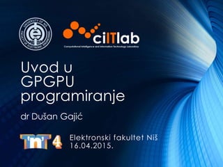 Uvod u
GPGPU
programiranje
Elektronski fakultet Niš
16.04.2015.
dr Dušan Gajić
 