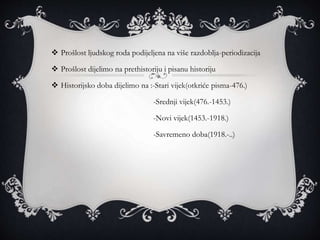  Prošlost ljudskog roda podijeljena na više razdoblja-periodizacija
 Prošlost dijelimo na prethistoriju i pisanu historiju
 Historijsko doba dijelimo na :-Stari vijek(otkriće pisma-476.)
-Srednji vijek(476.-1453.)
-Novi vijek(1453.-1918.)
-Savremeno doba(1918.-..)
 