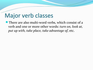Major verb classes
There are also multi-word verbs, which consist of a
 verb and one or more other words: turn on, look at,
 put up with, take place, take advantage of, etc.
 