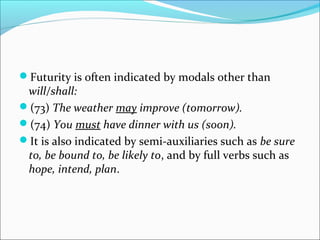 Futurity is often indicated by modals other than
 will/shall:
(73) The weather may improve (tomorrow).
(74) You must have dinner with us (soon).
It is also indicated by semi-auxiliaries such as be sure
 to, be bound to, be likely to, and by full verbs such as
 hope, intend, plan.
 