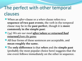 The perfect with other temporal
clauses
When an after-clause or a when-clause refers to a
 sequence of two past events, the verb in the temporal
 clause may be in the past perfect, though it is more
 commonly in the simple past:
(34) We ate our meal after/when we returned/had
 returned from the game.
All four forms of these sentences are acceptable, and
 mean roughly the same.
The only difference is that when and the simple past
 (probably the most popular choice here) suggests that the
 one event follows immediately on the other in sequence.
 