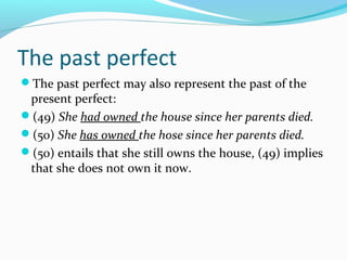 The past perfect
The past perfect may also represent the past of the
 present perfect:
(49) She had owned the house since her parents died.
(50) She has owned the hose since her parents died.
(50) entails that she still owns the house, (49) implies
 that she does not own it now.
 