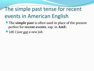 The simple past tense for recent
events in American English
The simple past is often used in place of the present
 perfect for recent events, esp. in AmE:
(18) I just got a new job.
 