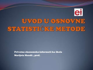 UVOD U OSNOVNE STATISTIČKE METODE Privatna ekonomsko-informatička škola Marijeta Mandić, prof. 
