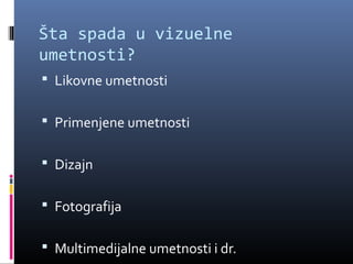 Šta spada u vizuelne
umetnosti?
 Likovne umetnosti


 Primenjene umetnosti


 Dizajn


 Fotografija


 Multimedijalne umetnosti i dr.
 