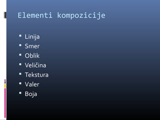Elementi kompozicije

 Linija
 Smer
 Oblik
 Veličina
 Tekstura
 Valer
 Boja
 