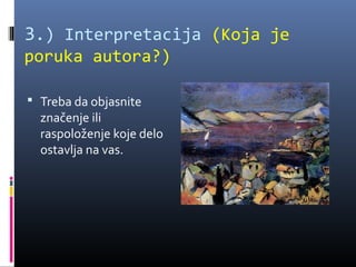 3.) Interpretacija (Koja je
poruka autora?)

 Treba da objasnite
  značenje ili
  raspoloženje koje delo
  ostavlja na vas.
 