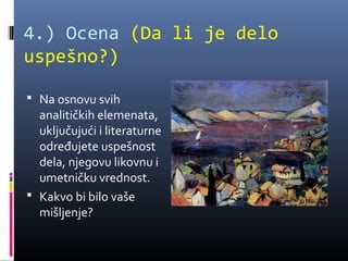4.) Ocena (Da li je delo
uspešno?)

 Na osnovu svih
  analitičkih elemenata,
  uključujući i literaturne
  određujete uspešnost
  dela, njegovu likovnu i
  umetničku vrednost.
 Kakvo bi bilo vaše
  mišljenje?
 