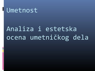 Umetnost

Analiza i estetska
ocena umetničkog dela
 