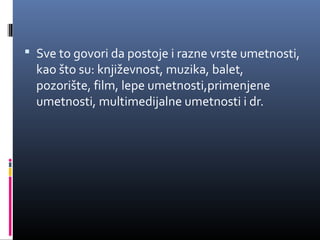  Sve to govori da postoje i razne vrste umetnosti,
  kao što su: književnost, muzika, balet,
  pozorište, film, lepe umetnosti,primenjene
  umetnosti, multimedijalne umetnosti i dr.
 
