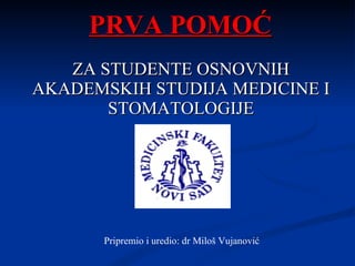 PRVA POMOĆ     ZA STUDENTE OSNOVNIH AKADEMSKIH STUDIJA MEDICINE I STOMATOLOGIJE Pripremio i uredio: dr Milo š Vujanović 