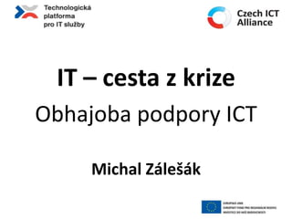 IT – cesta z krize Obhajoba podpory ICT Michal Zálešák 